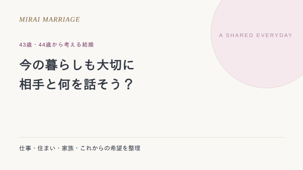 43歳・44歳で結婚を考えるなら。今の暮らしを大切にしながら相手と話すこと